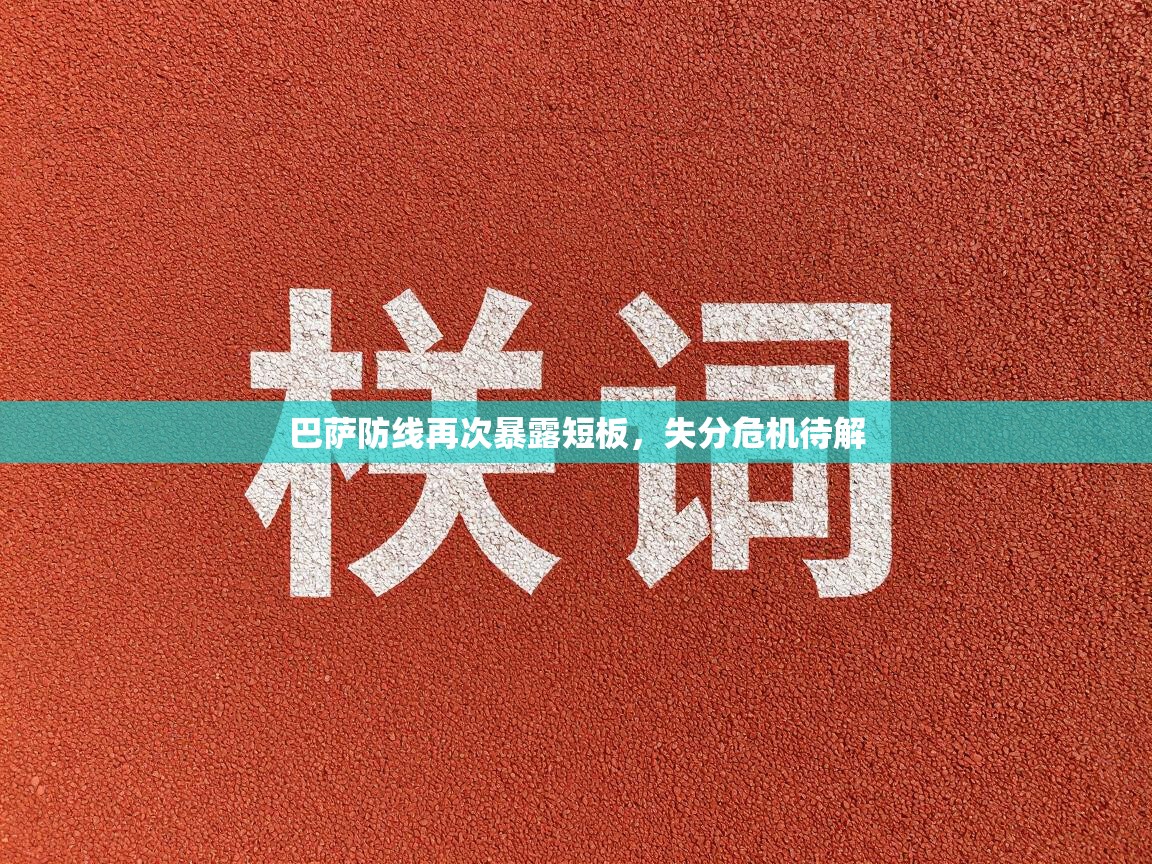 巴萨防线再次暴露短板,失分危机待解 第2张