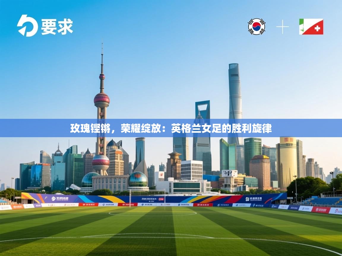 玫瑰铿锵,荣耀绽放:英格兰女足的胜利旋律 第1张