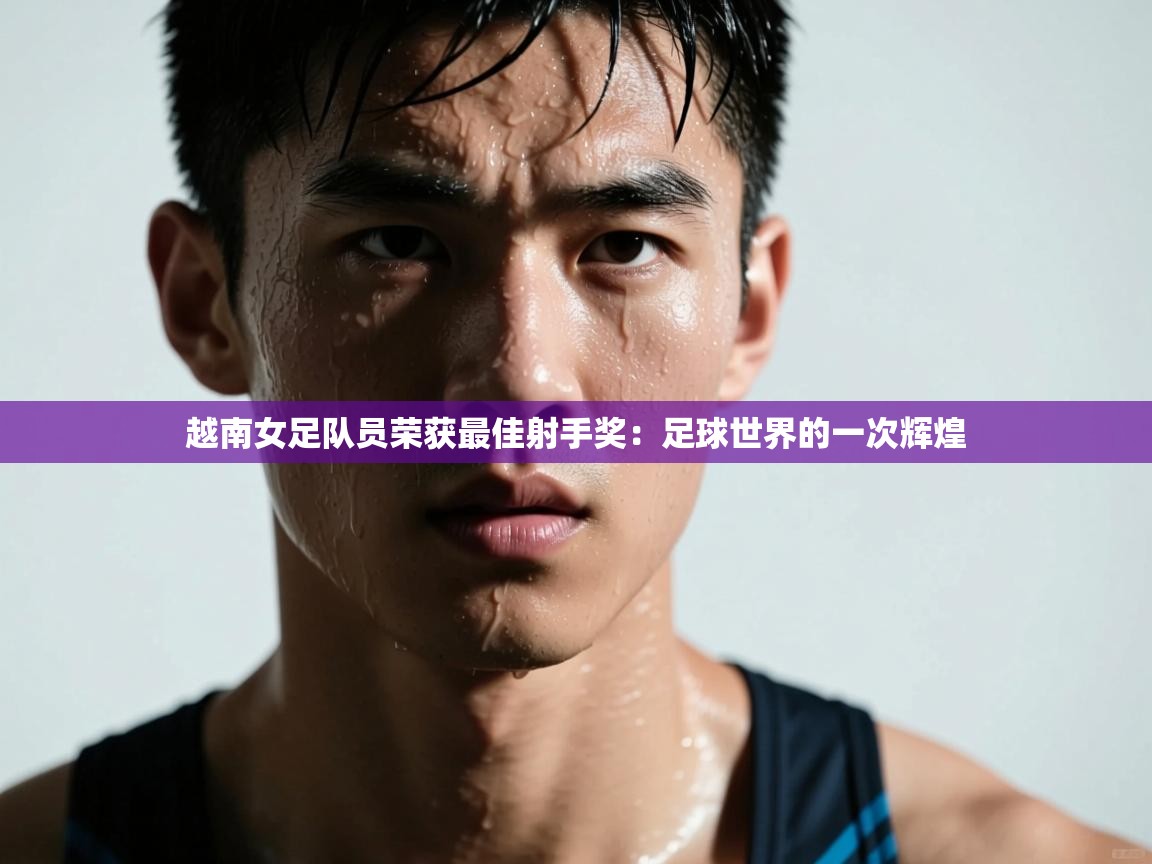 越南女足队员荣获最佳射手奖：足球世界的一次辉煌  第2张