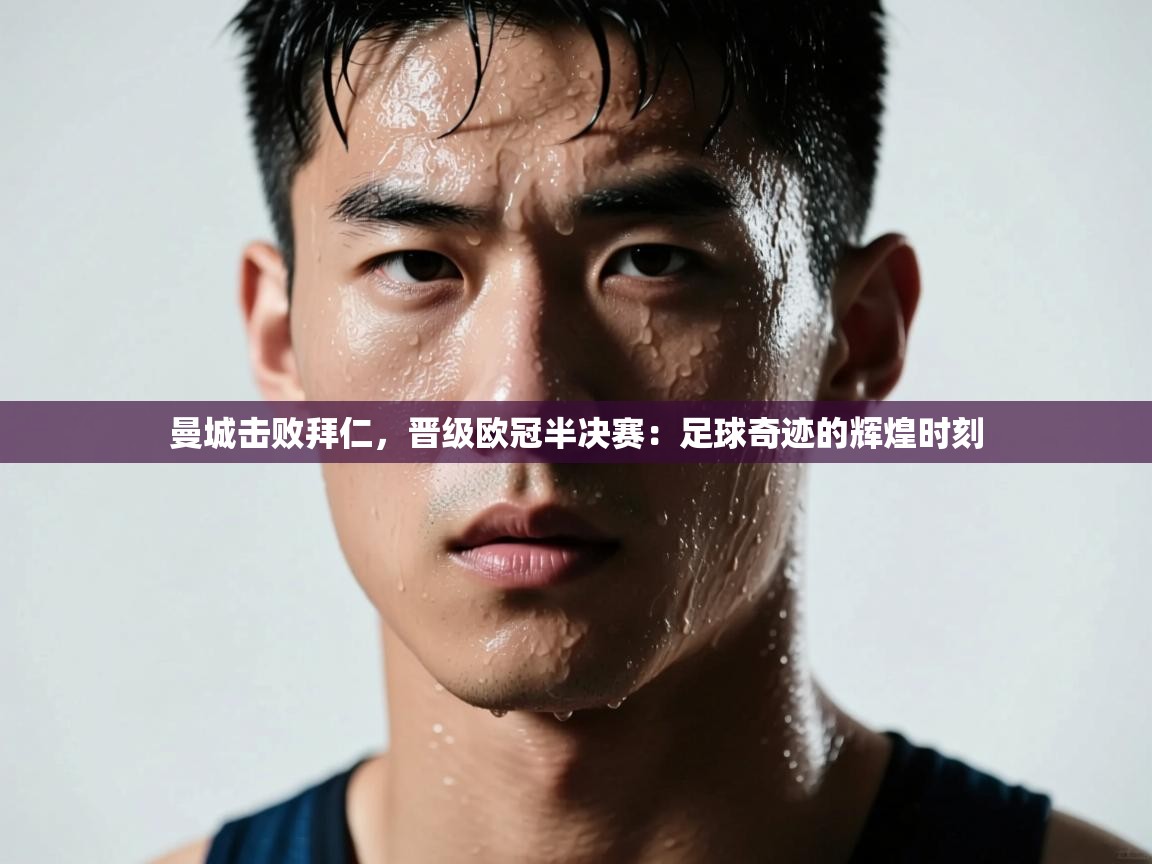 曼城击败拜仁，晋级欧冠半决赛：足球奇迹的辉煌时刻  第2张