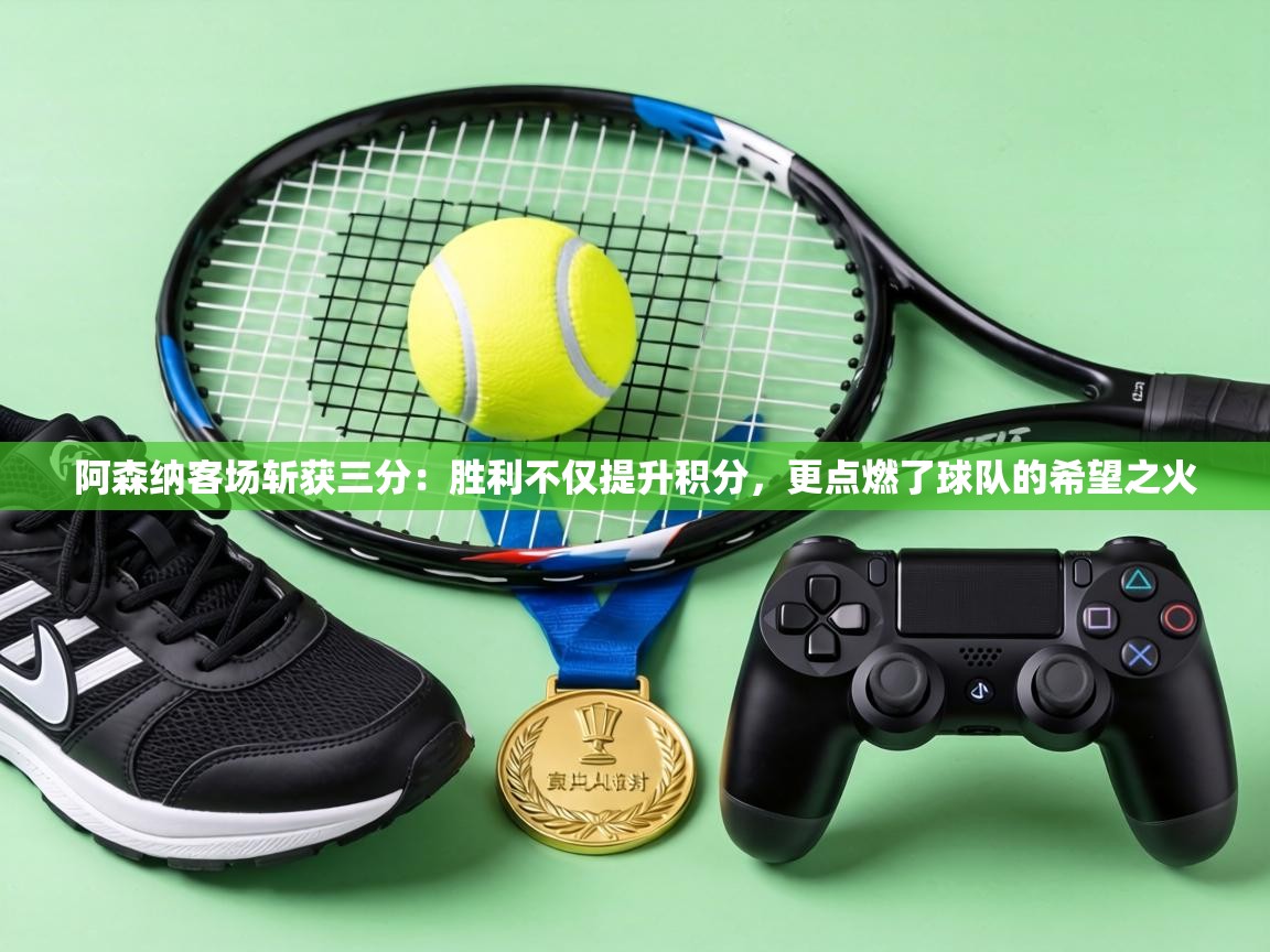 阿森纳客场斩获三分:胜利不仅提升积分,更点燃了球队的希望之火 第1张