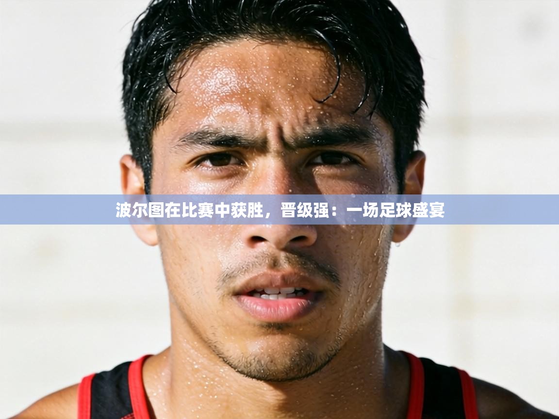 波尔图在比赛中获胜,晋级强:一场足球盛宴 第2张