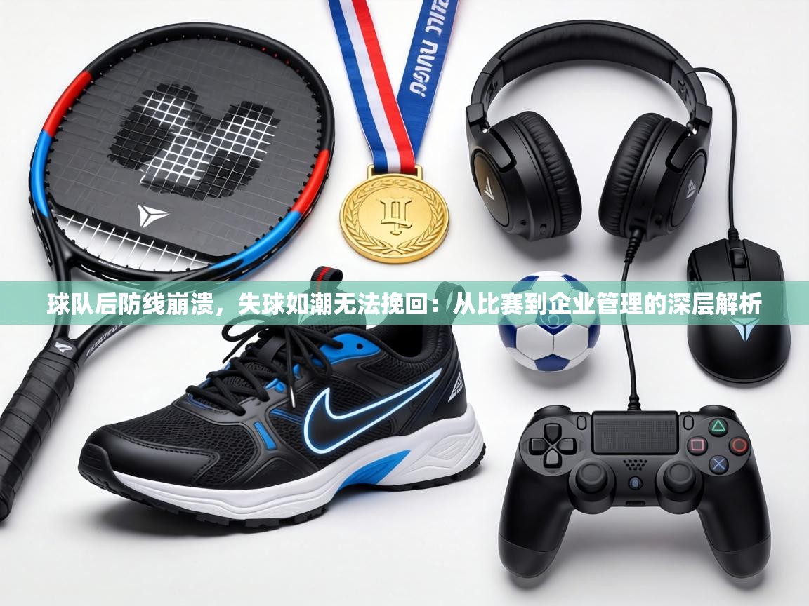球队后防线崩溃，失球如潮无法挽回：从比赛到企业管理的深层解析  第1张