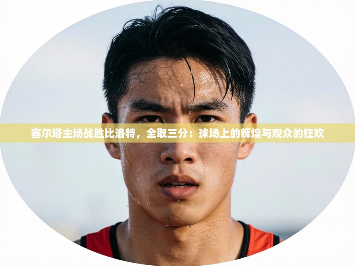 塞尔塔主场战胜比洛特，全取三分：球场上的辉煌与观众的狂欢  第1张