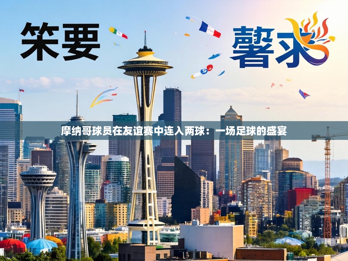 摩纳哥球员在友谊赛中连入两球：一场足球的盛宴  第1张