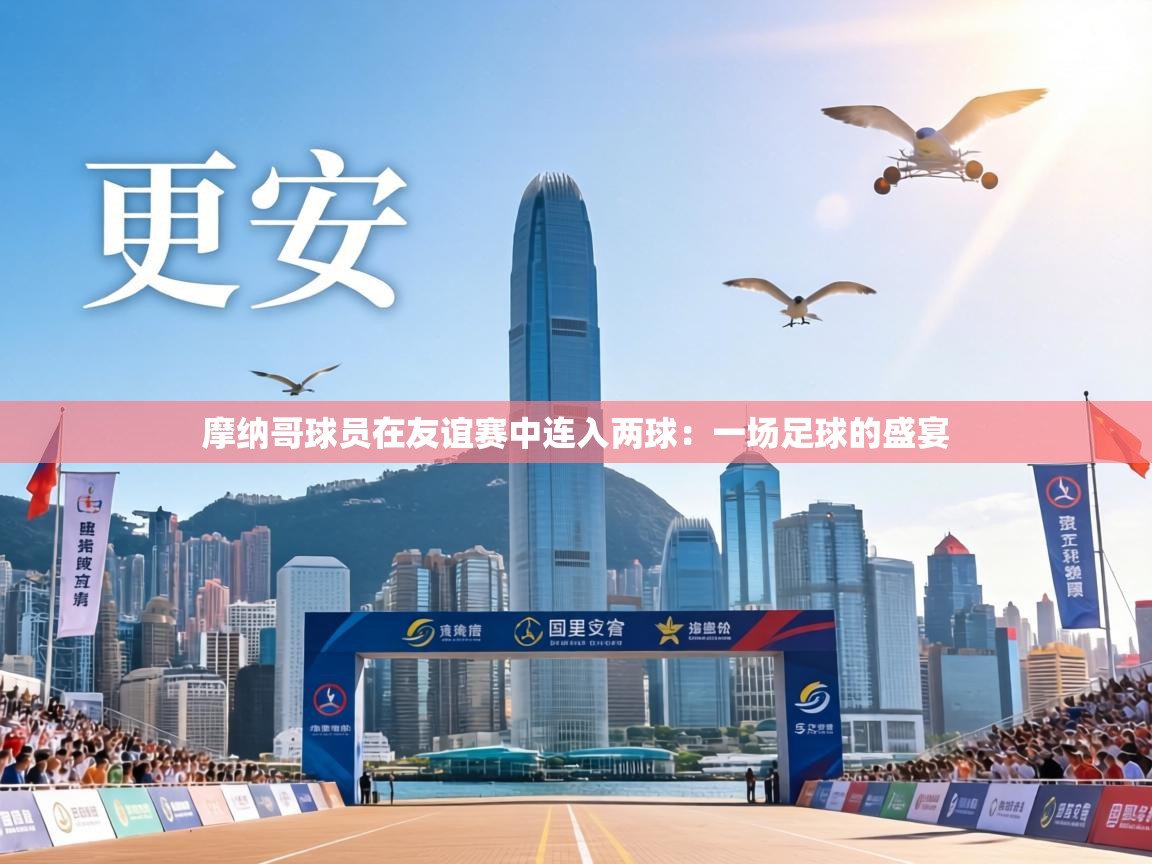 摩纳哥球员在友谊赛中连入两球：一场足球的盛宴  第2张