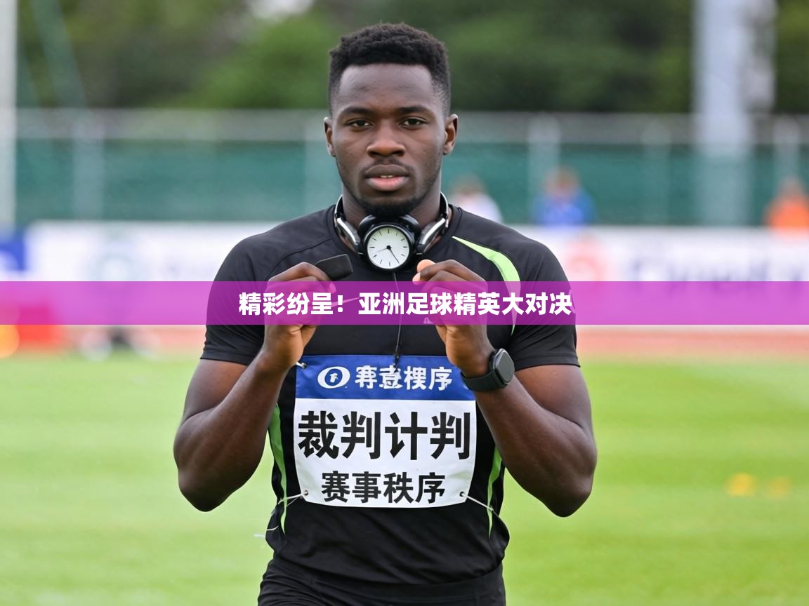 精彩纷呈!亚洲足球精英大对决 第1张